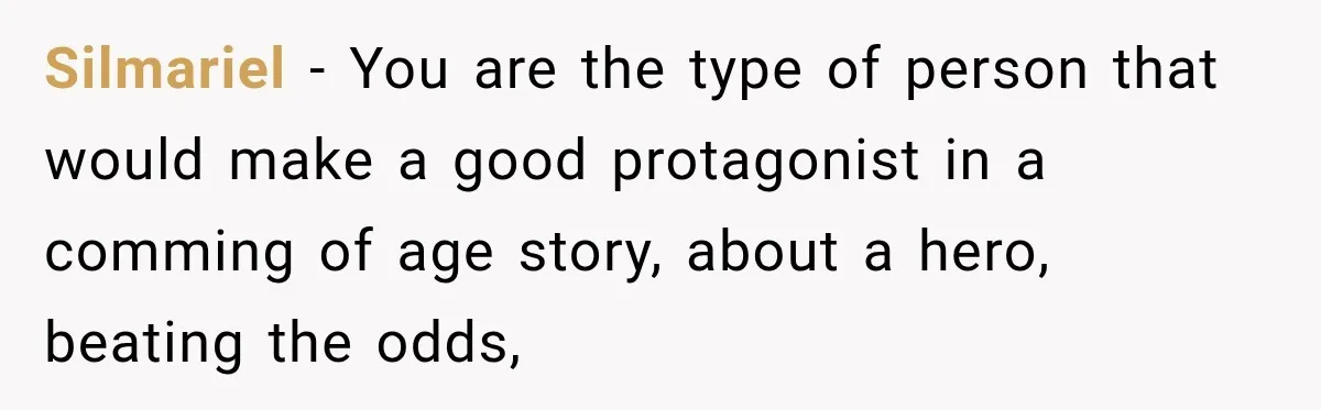 Silmariel − You are the type of person that would make a good protagonist in a comming of age story, about a hero, beating the odds,