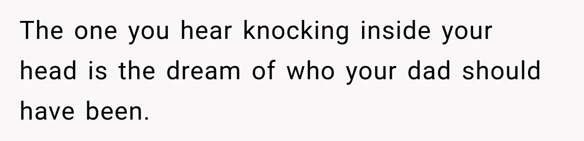 The one you hear knocking inside your head is the dream of who your dad should have been.