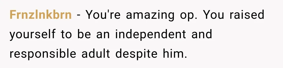 Frnzlnkbrn − You're amazing op. You raised yourself to be an independent and responsible adult despite him.