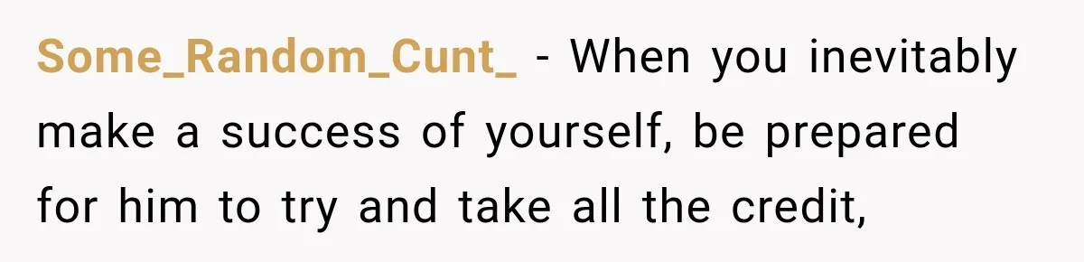 Some_Random_Cunt_ − When you inevitably make a success of yourself, be prepared for him to try and take all the credit,