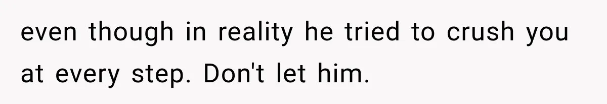 even though in reality he tried to crush you at every step. Don't let him.