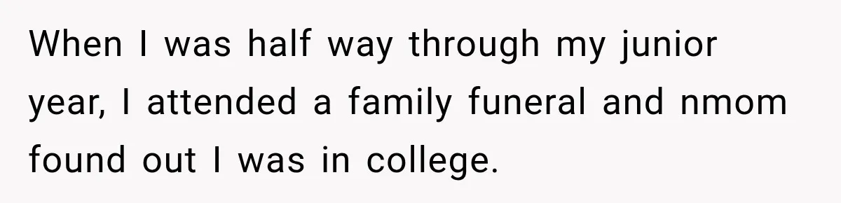 When I was half way through my junior year, I attended a family funeral and nmom found out I was in college.