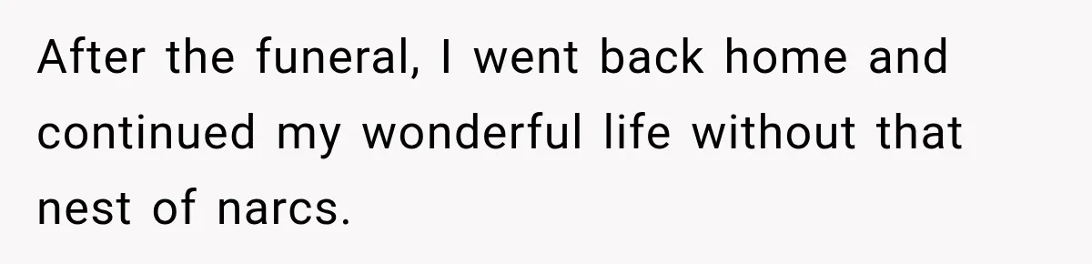 After the funeral, I went back home and continued my wonderful life without that nest of narcs.