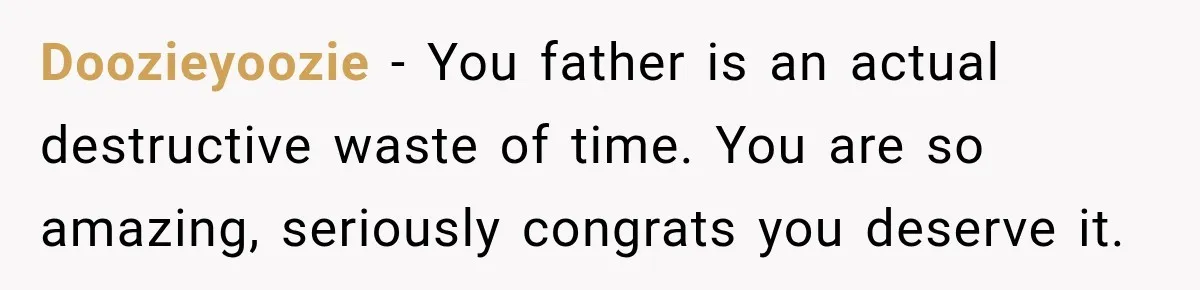 Doozieyoozie − You father is an actual destructive waste of time. You are so amazing, seriously congrats you deserve it.