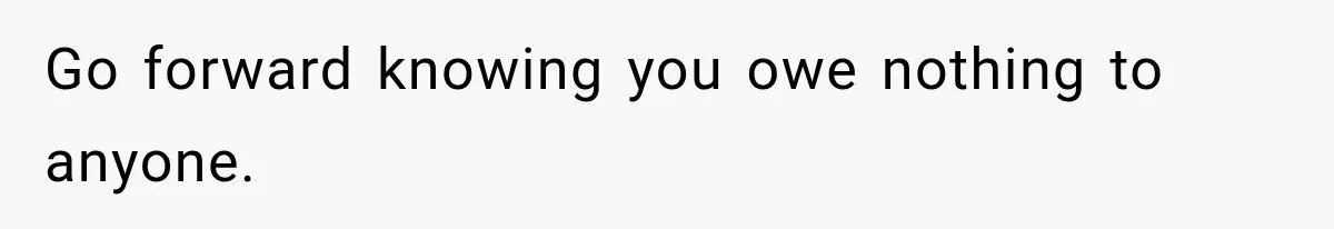 Go forward knowing you owe nothing to anyone.