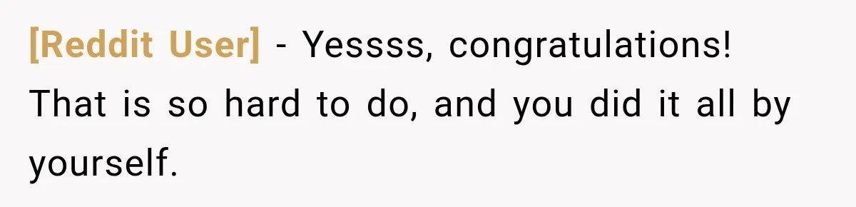 [Reddit User] − Yessss, congratulations! That is so hard to do, and you did it all by yourself.