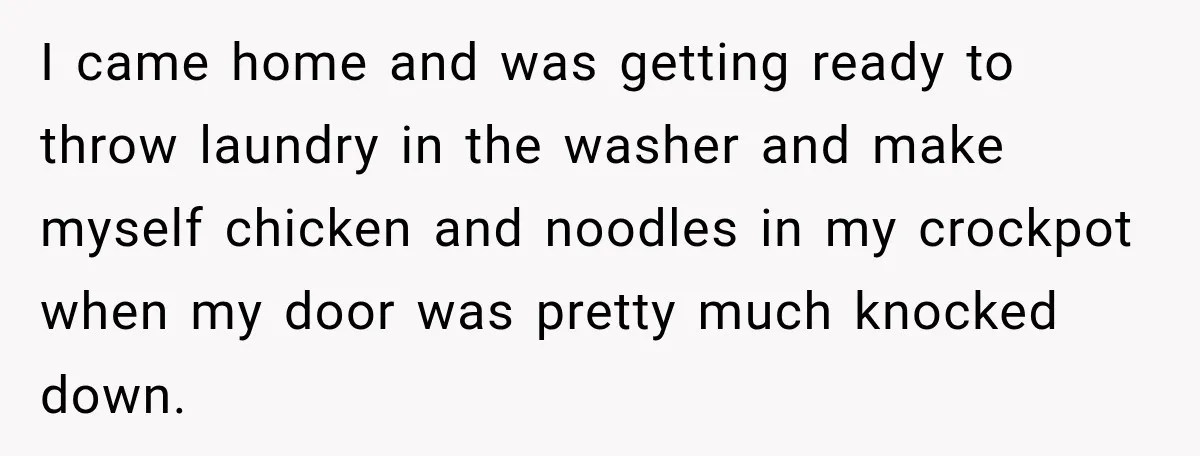 Mom Allegedly Calls Police on College Son After He Refuses Her Thanksgiving Demand I came home and was getting ready to throw laundry in the washer and make myself chicken and noodles in my crockpot when my door was pretty much knocked down.