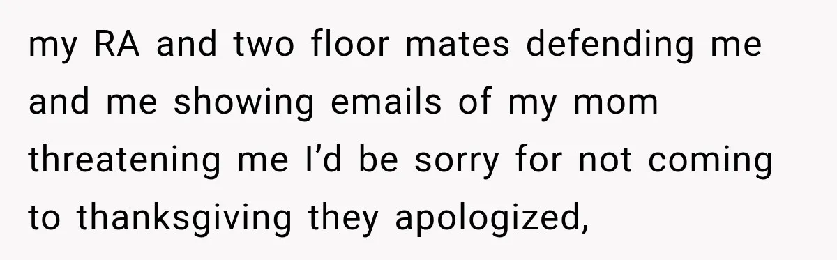Mom Allegedly Calls Police on College Son After He Refuses Her Thanksgiving Demand my RA and two floor mates defending me and me showing emails of my mom threatening me I’d be sorry for not coming to thanksgiving they apologized,