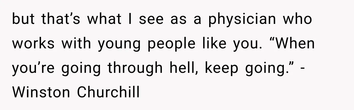 Mom Allegedly Calls Police on College Son After He Refuses Her Thanksgiving Demand but that’s what I see as a physician who works with young people like you. “When you’re going through hell, keep going.” -Winston Churchill