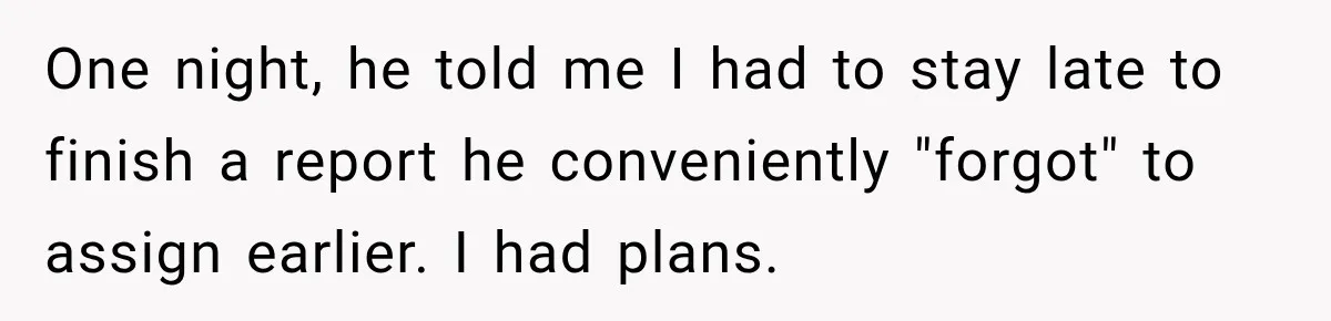 One night, he told me I had to stay late to finish a report he conveniently "forgot" to assign earlier. I had plans.