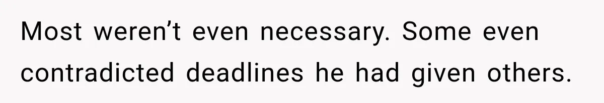 Most weren’t even necessary. Some even contradicted deadlines he had given others.