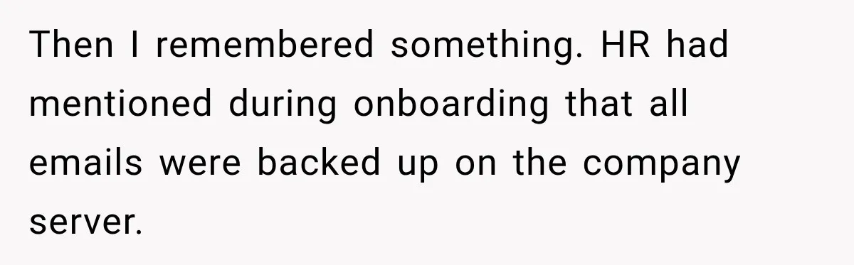 Then I remembered something. HR had mentioned during onboarding that all emails were backed up on the company server.