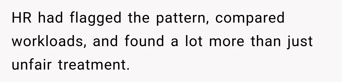 HR had flagged the pattern, compared workloads, and found a lot more than just unfair treatment.