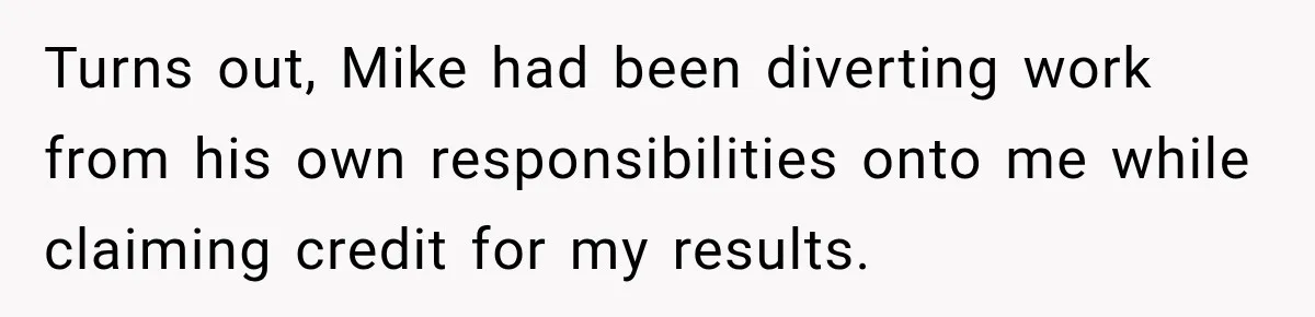 Turns out, Mike had been diverting work from his own responsibilities onto me while claiming credit for my results.