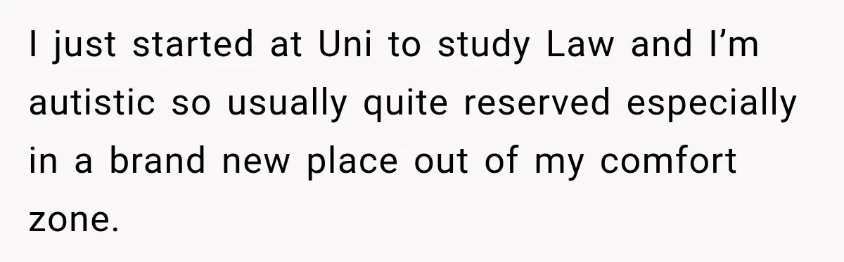 I just started at Uni to study Law and I’m autistic so usually quite reserved especially in a brand new place out of my comfort zone.