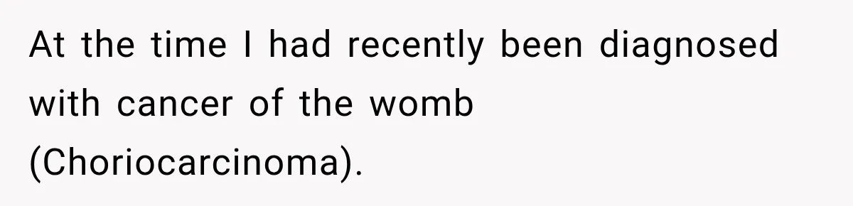 At the time I had recently been diagnosed with cancer of the womb (Choriocarcinoma).