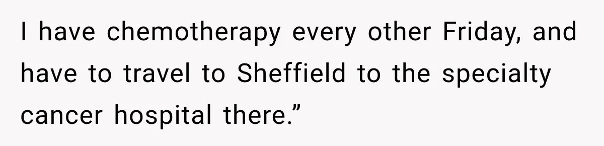 I have chemotherapy every other Friday, and have to travel to Sheffield to the specialty cancer hospital there.”