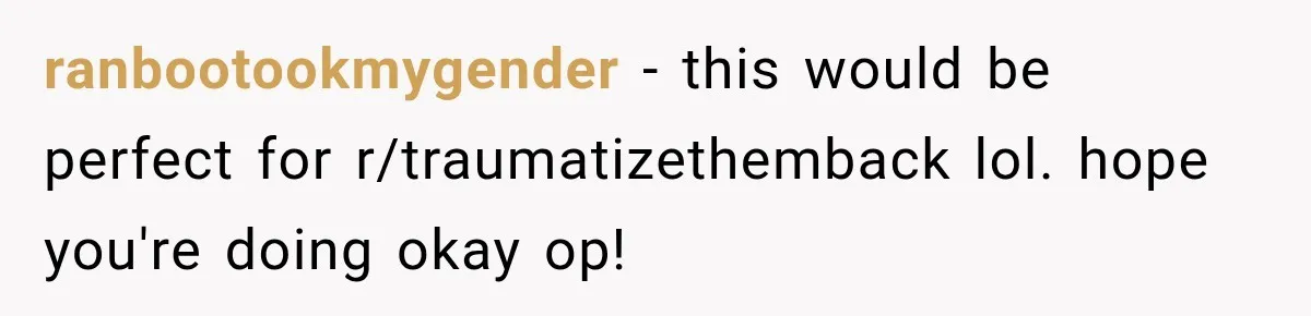 ranbootookmygender − this would be perfect for r/traumatizethemback lol. hope you're doing okay op!