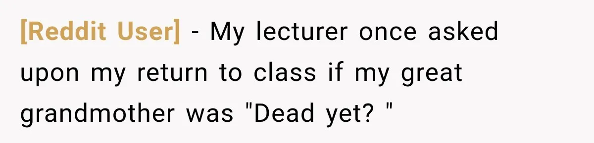 [Reddit User] − My lecturer once asked upon my return to class if my great grandmother was "Dead yet? "