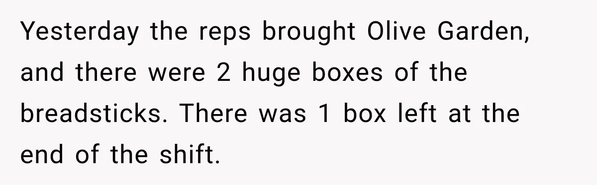 Employee Takes Leftover Olive Garden Breadsticks Home, Then the Office Launches an Investigation Yesterday the reps brought Olive Garden, and there were 2 huge boxes of the breadsticks. There was 1 box left at the end of the shift.