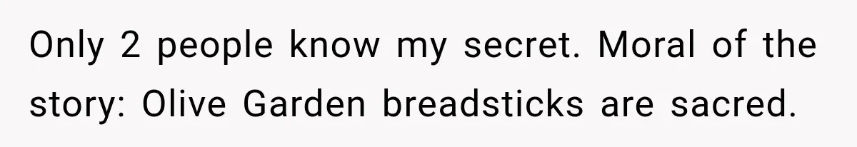 Employee Takes Leftover Olive Garden Breadsticks Home, Then the Office Launches an Investigation Only 2 people know my secret. Moral of the story: Olive Garden breadsticks are sacred.