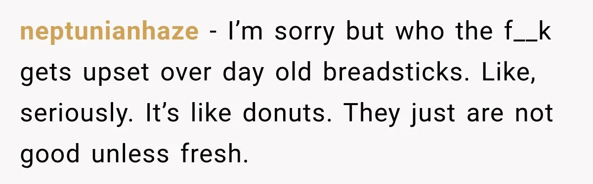 Employee Takes Leftover Olive Garden Breadsticks Home, Then the Office Launches an Investigation neptunianhaze − I’m sorry but who the f__k gets upset over day old breadsticks. Like, seriously. It’s like donuts. They just are not good unless fresh.