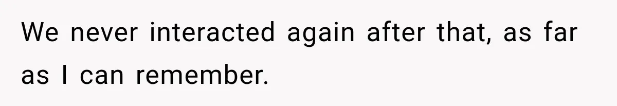 We never interacted again after that, as far as I can remember.