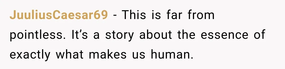 JuuliusCaesar69 − This is far from pointless. It’s a story about the essence of exactly what makes us human.