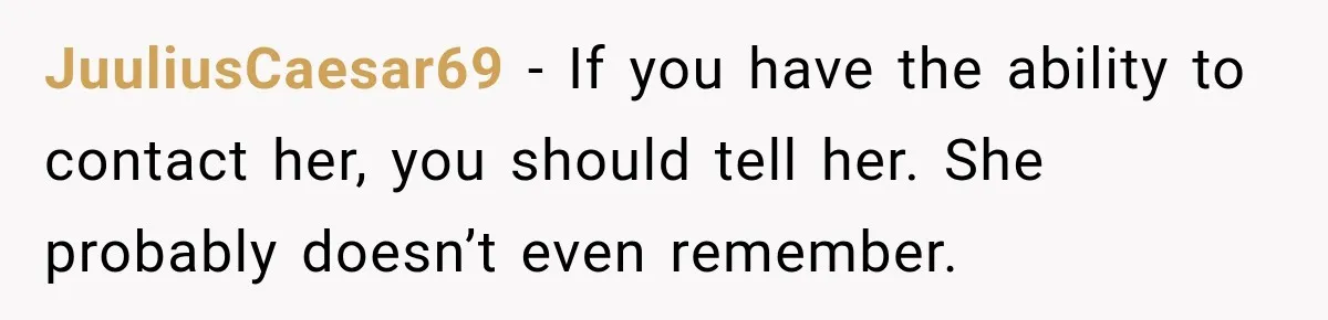 JuuliusCaesar69 − If you have the ability to contact her, you should tell her. She probably doesn’t even remember.