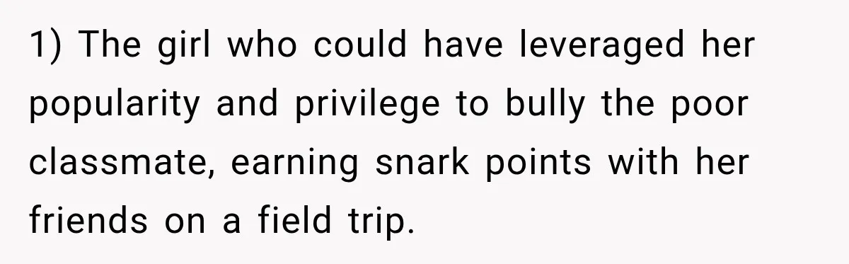 1) The girl who could have leveraged her popularity and privilege to bully the poor classmate, earning snark points with her friends on a field trip.