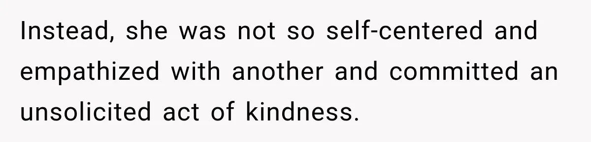 Instead, she was not so self-centered and empathized with another and committed an unsolicited act of kindness.