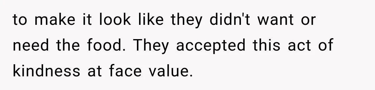to make it look like they didn't want or need the food. They accepted this act of kindness at face value.
