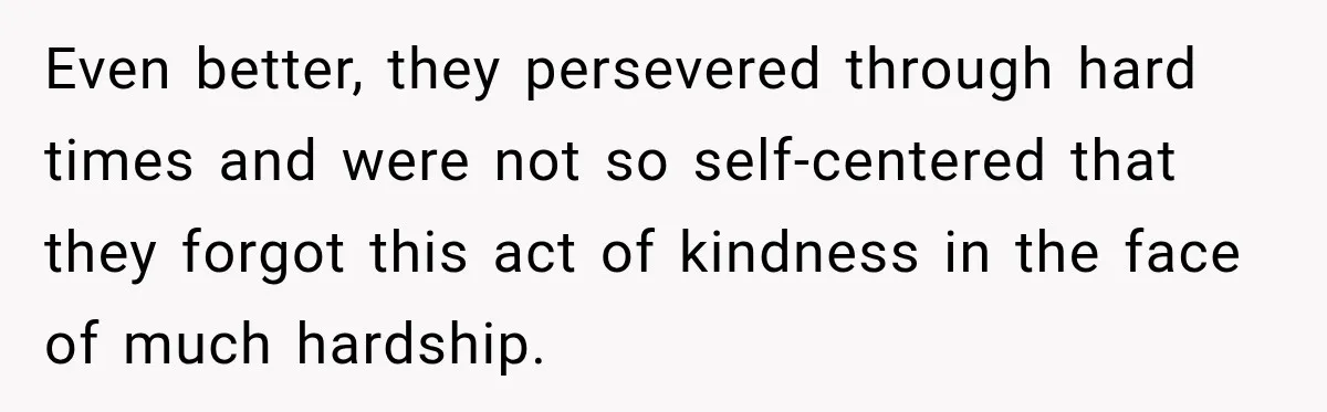 Even better, they persevered through hard times and were not so self-centered that they forgot this act of kindness in the face of much hardship.