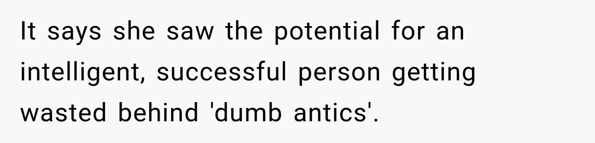 It says she saw the potential for an intelligent, successful person getting wasted behind 'dumb antics'.