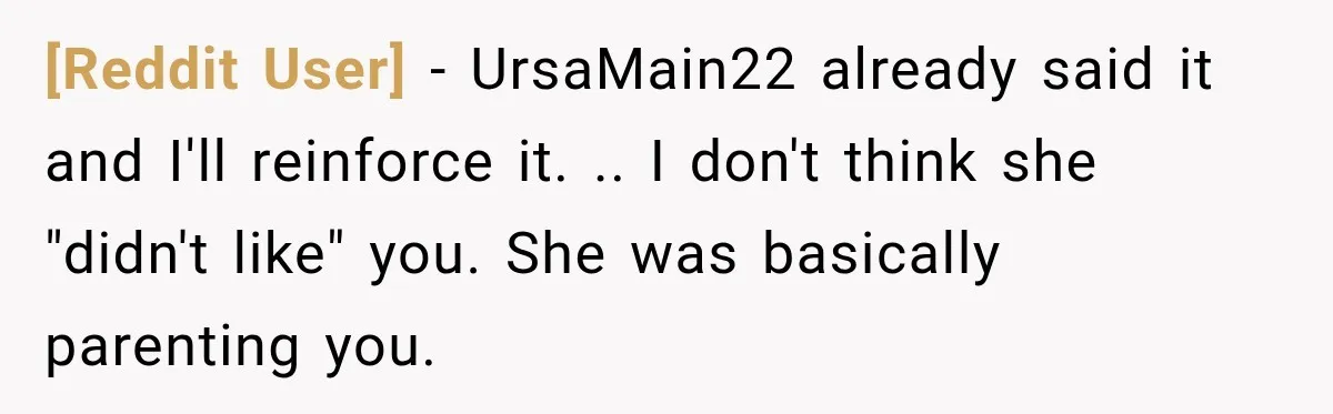 [Reddit User] − UrsaMain22 already said it and I'll reinforce it. .. I don't think she "didn't like" you. She was basically parenting you.