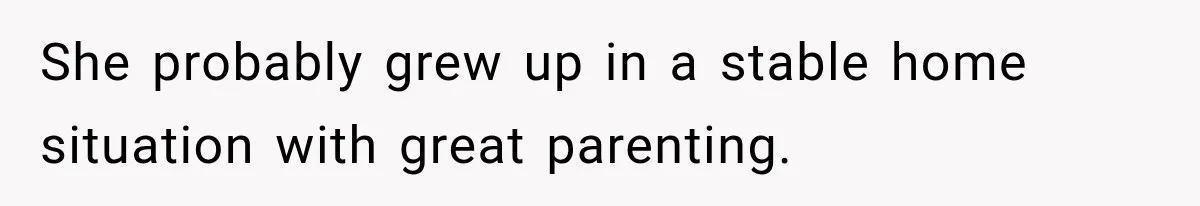 She probably grew up in a stable home situation with great parenting.