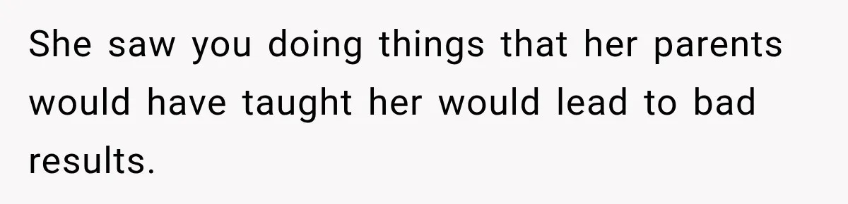 She saw you doing things that her parents would have taught her would lead to bad results.