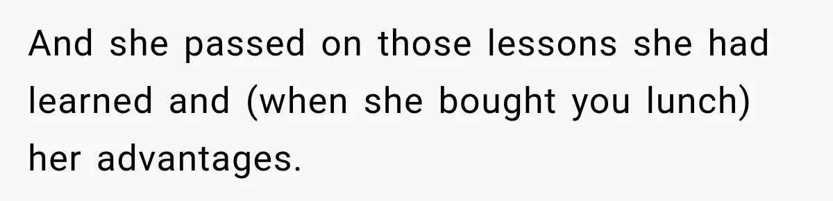 And she passed on those lessons she had learned and (when she bought you lunch) her advantages.