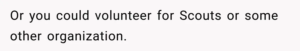 Or you could volunteer for Scouts or some other organization.