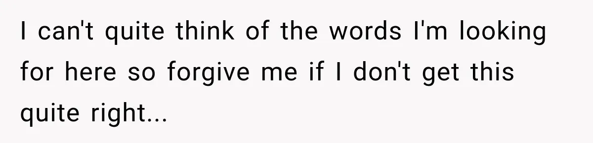 I can't quite think of the words I'm looking for here so forgive me if I don't get this quite right...
