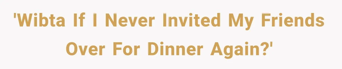 'WIBTA if I never invited my friends over for dinner again?'