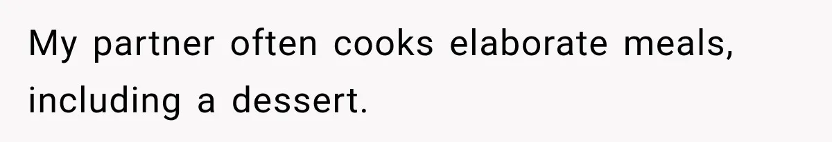 My partner often cooks elaborate meals, including a dessert.