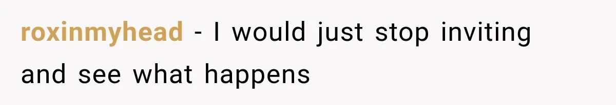 roxinmyhead − I would just stop inviting and see what happens