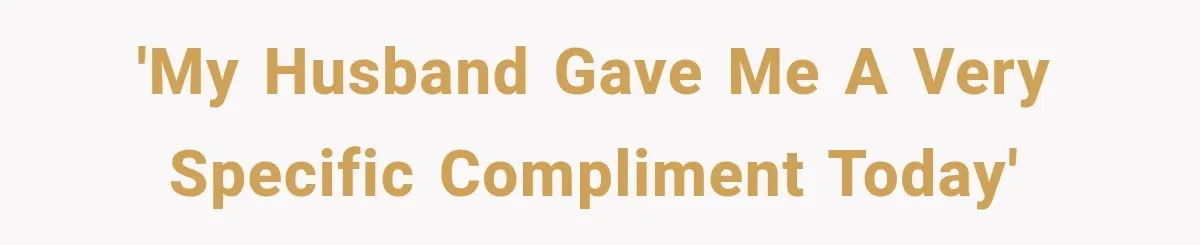 'My husband gave me a very specific compliment today'