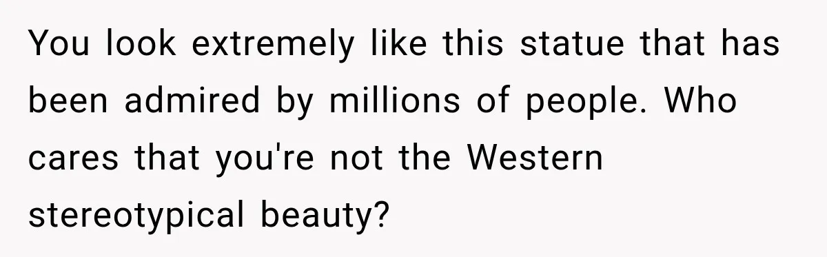 You look extremely like this statue that has been admired by millions of people. Who cares that you're not the Western stereotypical beauty?