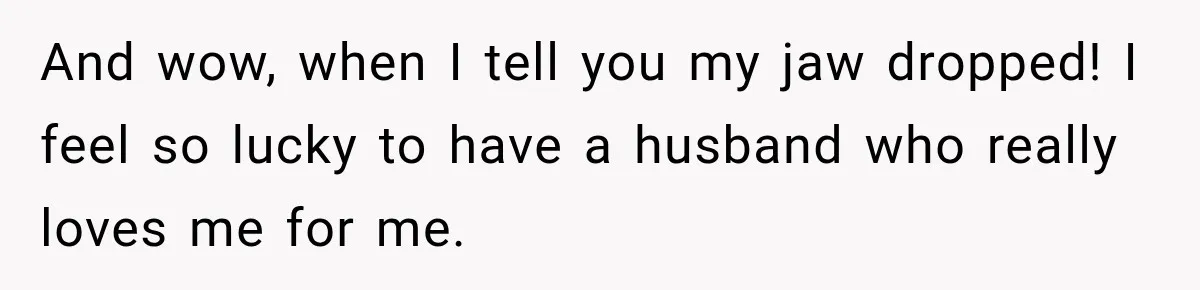 And wow, when I tell you my jaw dropped! I feel so lucky to have a husband who really loves me for me.