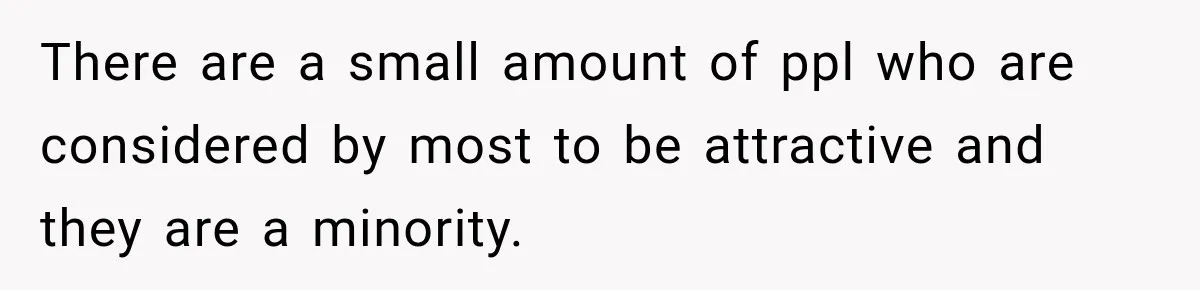 There are a small amount of ppl who are considered by most to be attractive and they are a minority.