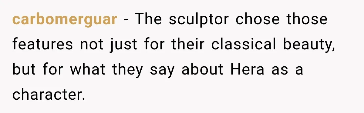 carbomerguar − The sculptor chose those features not just for their classical beauty, but for what they say about Hera as a character.