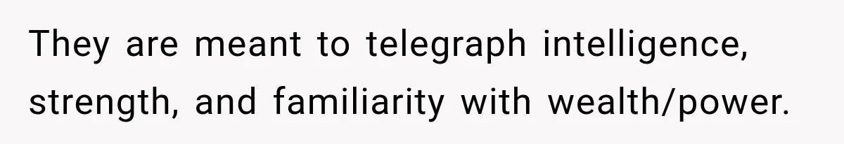 They are meant to telegraph intelligence, strength, and familiarity with wealth/power.
