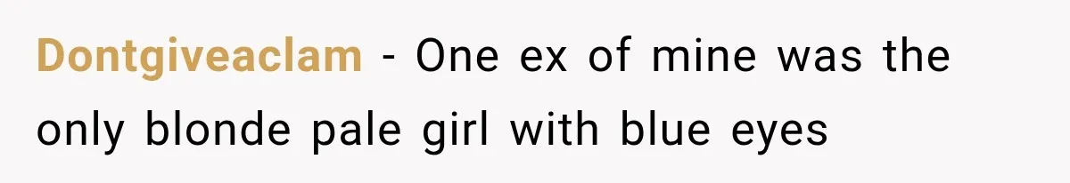Dontgiveaclam − One ex of mine was the only blonde pale girl with blue eyes